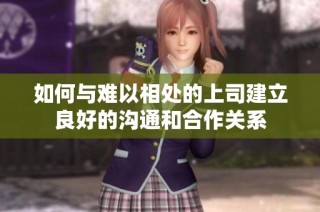 如何与难以相处的上司建立良好的沟通和合作关系