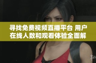 寻找免费视频直播平台 用户在线人数和观看体验全面解析