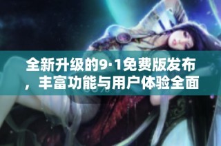 全新升级的9·1免费版发布，丰富功能与用户体验全面提升