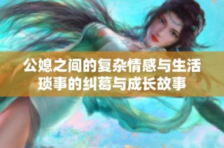 公媳之间的复杂情感与生活琐事的纠葛与成长故事