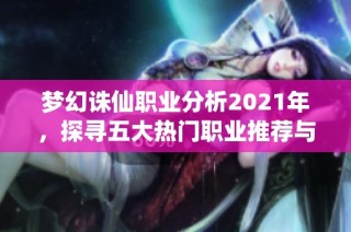 梦幻诛仙职业分析2021年，探寻五大热门职业推荐与特点解析