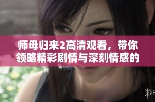师母归来2高清观看，带你领略精彩剧情与深刻情感的步伐！