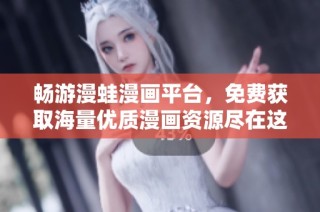 畅游漫蛙漫画平台，免费获取海量优质漫画资源尽在这里