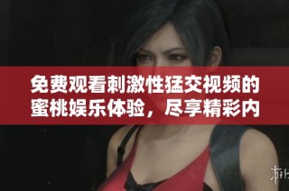免费观看刺激性猛交视频的蜜桃娱乐体验，尽享精彩内容快感