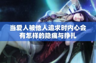 当爱人被他人追求时内心会有怎样的隐痛与挣扎