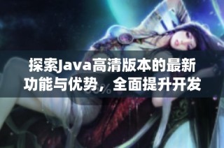 探索Java高清版本的最新功能与优势，全面提升开发体验和性能