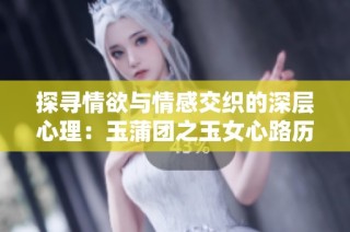 探寻情欲与情感交织的深层心理：玉蒲团之玉女心路历程