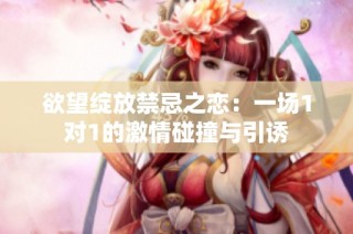 欲望绽放禁忌之恋：一场1对1的激情碰撞与引诱
