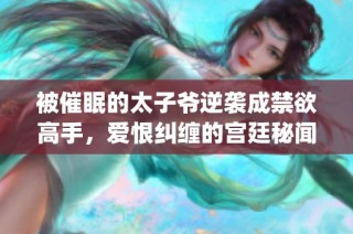 被催眠的太子爷逆袭成禁欲高手，爱恨纠缠的宫廷秘闻再揭示(1)