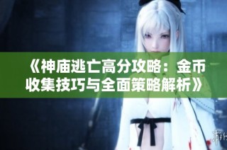 《神庙逃亡高分攻略：金币收集技巧与全面策略解析》