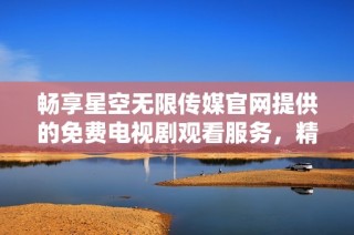 畅享星空无限传媒官网提供的免费电视剧观看服务，精彩不容错过