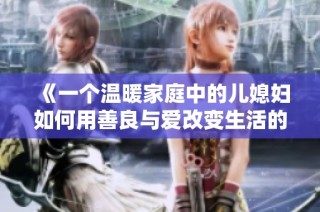 《一个温暖家庭中的儿媳妇如何用善良与爱改变生活的故事》
