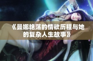 《曼娜艳荡的情欲历程与她的复杂人生故事》