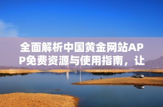 全面解析中国黄金网站APP免费资源与使用指南，让投资更轻松！