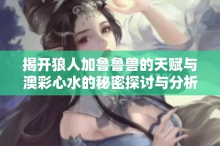 揭开狼人加鲁鲁兽的天赋与澳彩心水的秘密探讨与分析