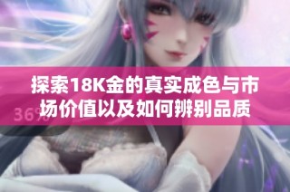 探索18K金的真实成色与市场价值以及如何辨别品质