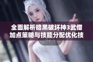 全面解析暗黑破坏神3武僧加点策略与技能分配优化技巧