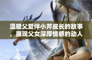 温暖父爱伴小芹成长的故事，展现父女深厚情感的动人篇章