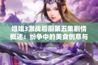 姐姐3激战后厨第五集剧情概述：纷争中的美食创意与团队合作的挑战