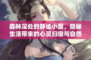 森林深处的静谧小屋，隐秘生活带来的心灵归宿与自然共鸣