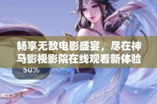 畅享无敌电影盛宴，尽在神马影视影院在线观看新体验