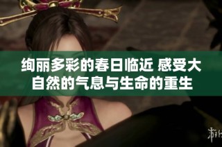 绚丽多彩的春日临近 感受大自然的气息与生命的重生