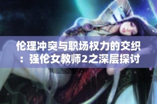 伦理冲突与职场权力的交织：强伦女教师2之深层探讨