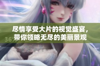 尽情享受大片的视觉盛宴，带你领略无尽的美丽景观