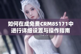 如何在成免费CRM85171中进行详细设置与操作指南