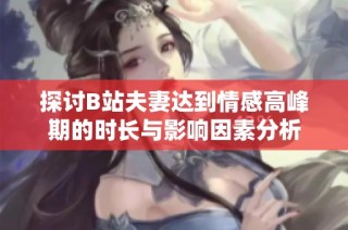 探讨B站夫妻达到情感高峰期的时长与影响因素分析