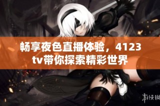 畅享夜色直播体验，4123tv带你探索精彩世界