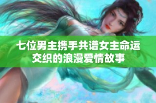 七位男主携手共谱女主命运交织的浪漫爱情故事