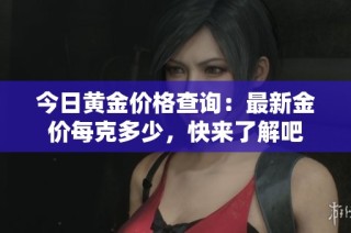 今日黄金价格查询：最新金价每克多少，快来了解吧