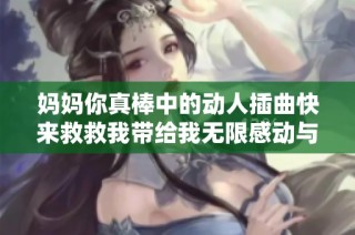妈妈你真棒中的动人插曲快来救救我带给我无限感动与勇气