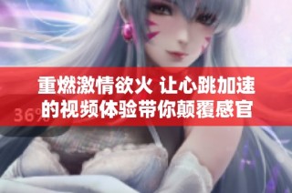 重燃激情欲火 让心跳加速的视频体验带你颠覆感官