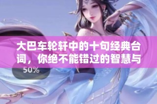 大巴车轮轩中的十句经典台词，你绝不能错过的智慧与感悟