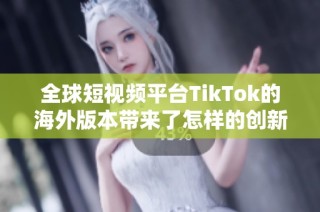 全球短视频平台TikTok的海外版本带来了怎样的创新与挑战