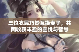 三位农民巧妙互换麦子，共同收获丰盈的喜悦与智慧