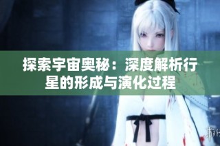 探索宇宙奥秘：深度解析行星的形成与演化过程