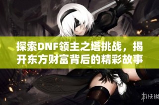 探索DNF领主之塔挑战，揭开东方财富背后的精彩故事