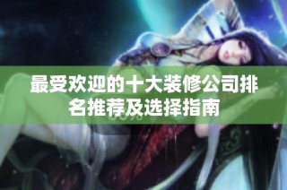 最受欢迎的十大装修公司排名推荐及选择指南
