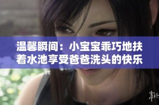 温馨瞬间：小宝宝乖巧地扶着水池享受爸爸洗头的快乐时光