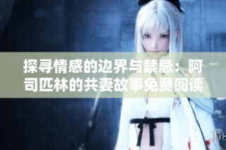 探寻情感的边界与禁忌：阿司匹林的共妻故事免费阅读分享