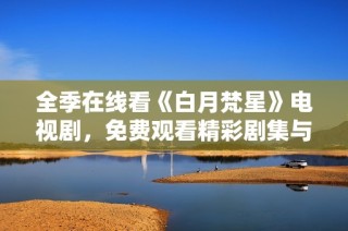 全季在线看《白月梵星》电视剧，免费观看精彩剧集与剧情分析