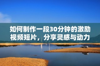 如何制作一段30分钟的激励视频短片，分享灵感与动力