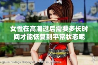 女性在高潮过后需要多长时间才能恢复到平常状态呢