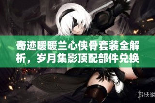 奇迹暖暖兰心侠骨套装全解析，岁月集影顶配部件兑换战略详解