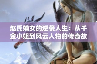 赵氏嫡女的逆袭人生：从千金小姐到风云人物的传奇故事