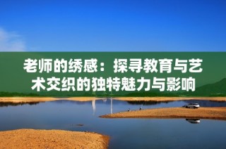 老师的绣感：探寻教育与艺术交织的独特魅力与影响