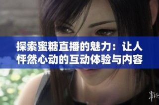 探索蜜糖直播的魅力：让人怦然心动的互动体验与内容分享